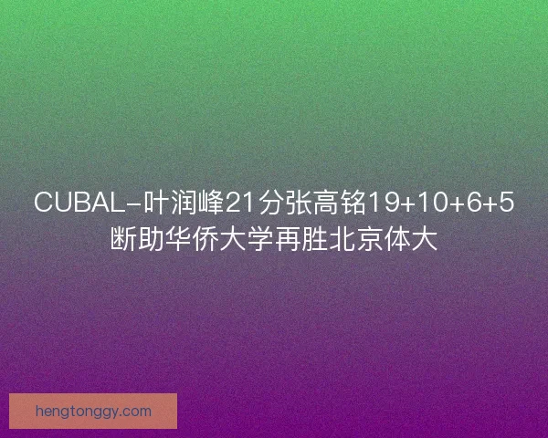 CUBAL-叶润峰21分张高铭19+10+6+5断助华侨大学再胜北京体大