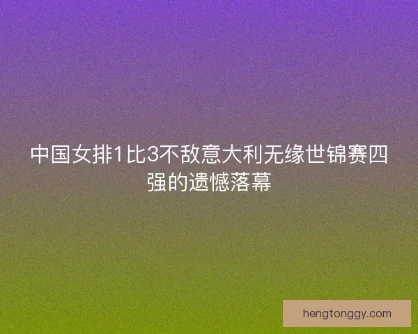 中国女排1比3不敌意大利无缘世锦赛四强的遗憾落幕