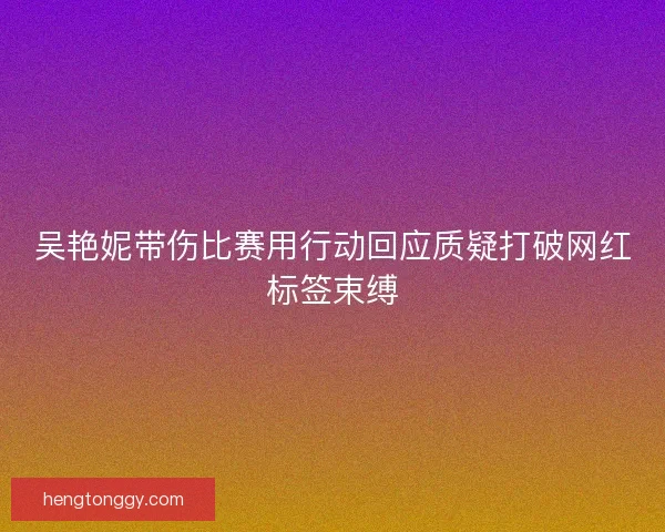 吴艳妮带伤比赛用行动回应质疑打破网红标签束缚