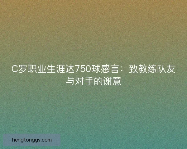 C罗职业生涯达750球感言：致教练队友与对手的谢意