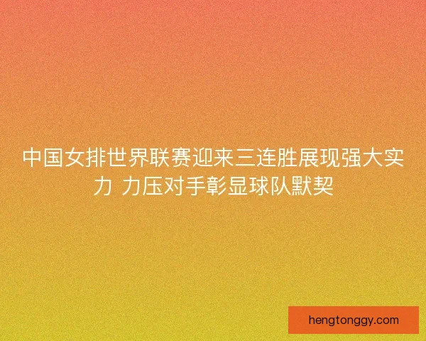中国女排世界联赛迎来三连胜展现强大实力 力压对手彰显球队默契