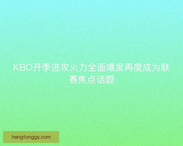 KBO开季进攻火力全面爆发再度成为联赛焦点话题