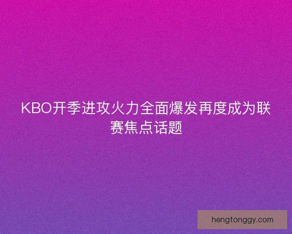 KBO开季进攻火力全面爆发再度成为联赛焦点话题