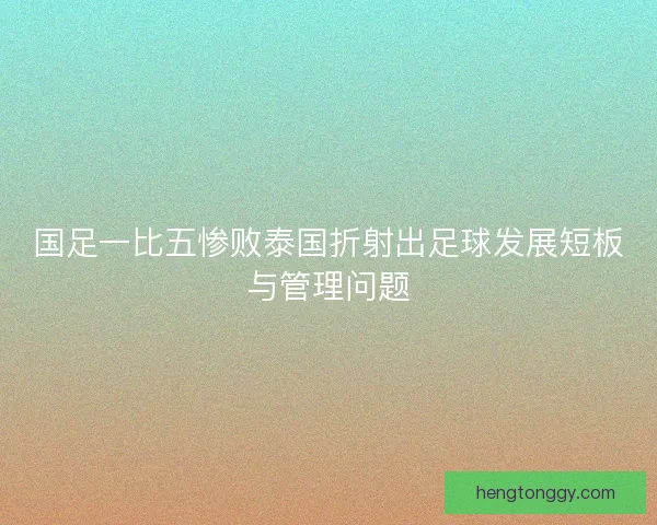 国足一比五惨败泰国折射出足球发展短板与管理问题